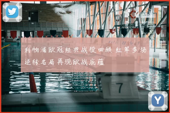 利物浦欧冠经典战役回顾 红军多场逆转名局再现欧战底蕴