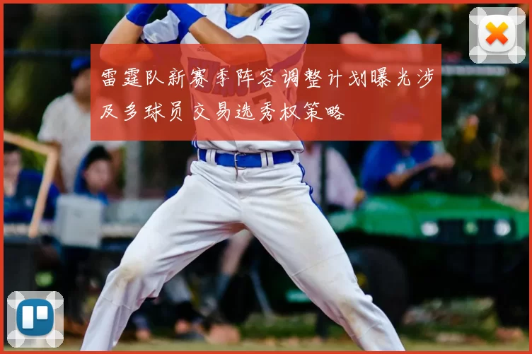 雷霆队新赛季阵容调整计划曝光涉及多球员交易选秀权策略