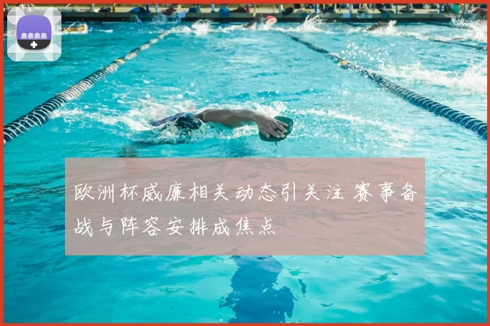 欧洲杯威廉相关动态引关注 赛事备战与阵容安排成焦点