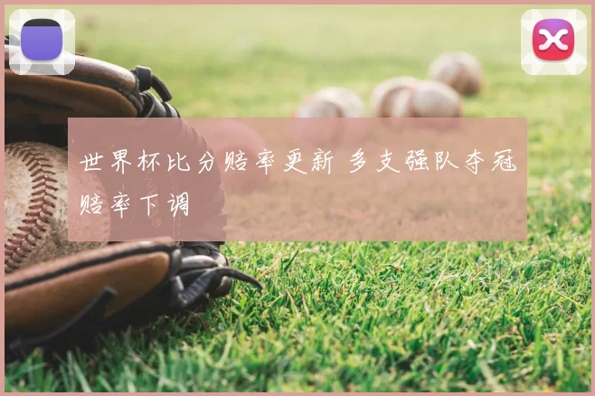 世界杯比分赔率更新 多支强队夺冠赔率下调