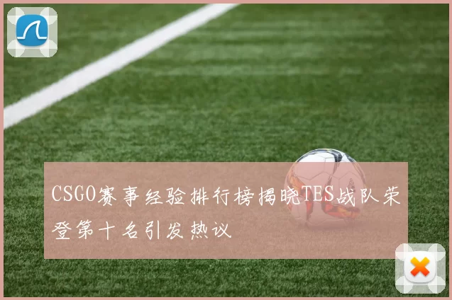 CSGO赛事经验排行榜揭晓TES战队荣登第十名引发热议