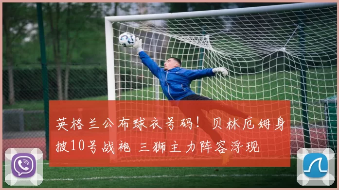 英格兰公布球衣号码！贝林厄姆身披10号战袍 三狮主力阵容浮现