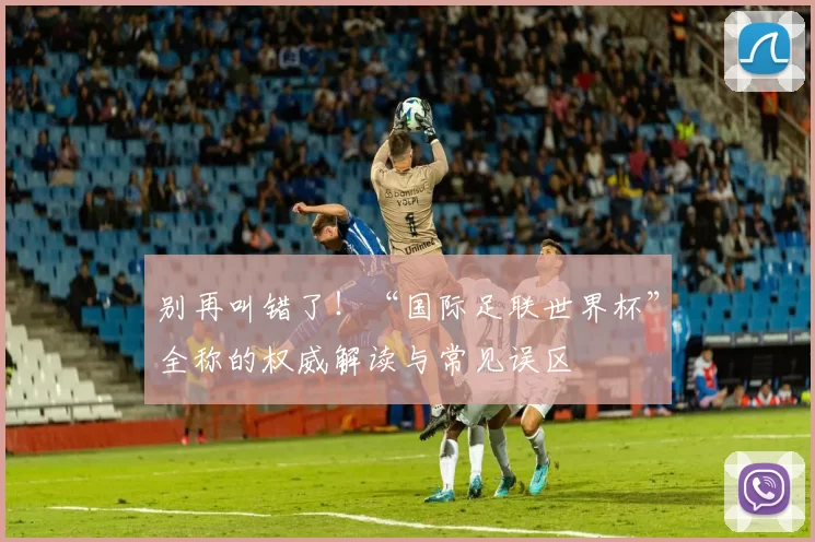 别再叫错了！“国际足联世界杯”全称的权威解读与常见误区