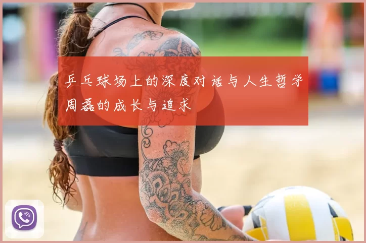 乒乓球场上的深度对话与人生哲学周磊的成长与追求