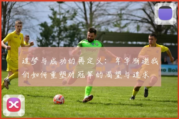 追梦与成功的再定义：年华渐逝我们如何重塑对冠军的渴望与追求