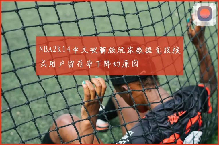 NBA2K14中文破解版玩家数据竞技模式用户留存率下降的原因