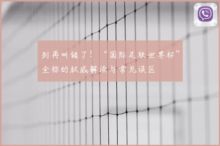 别再叫错了！“国际足联世界杯”全称的权威解读与常见误区