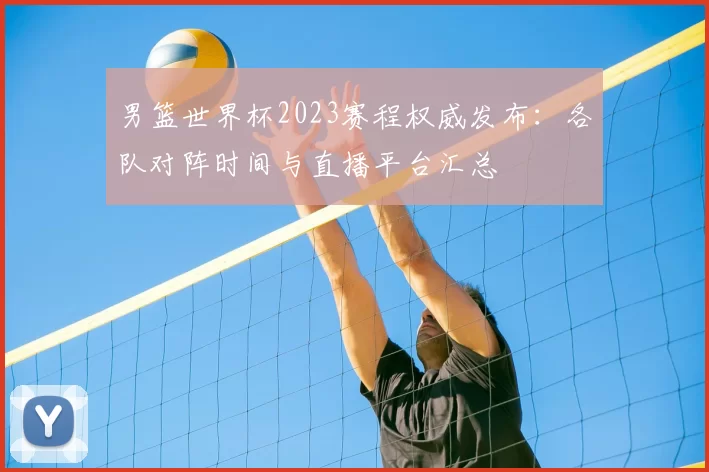 男篮世界杯2023赛程权威发布:各队对阵时间与直播平台汇总