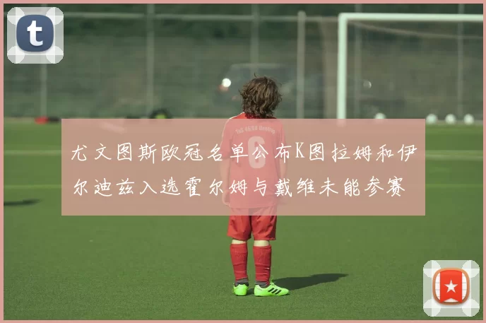 尤文图斯欧冠名单公布K图拉姆和伊尔迪兹入选霍尔姆与戴维未能参赛