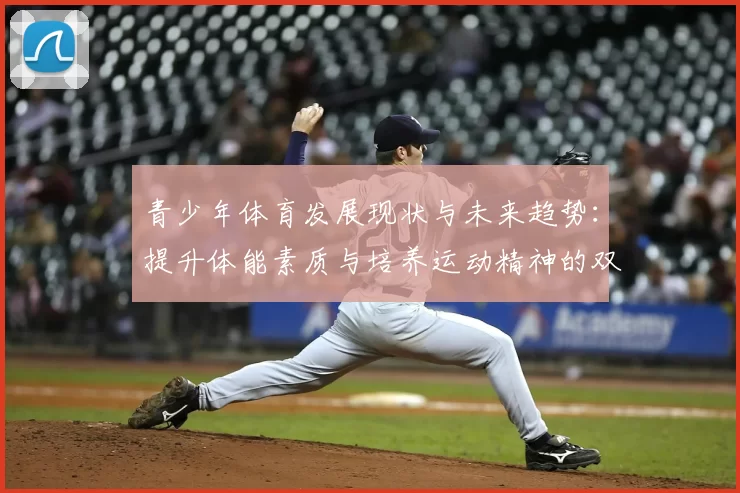 青少年体育发展现状与未来趋势：提升体能素质与培养运动精神的双重路径