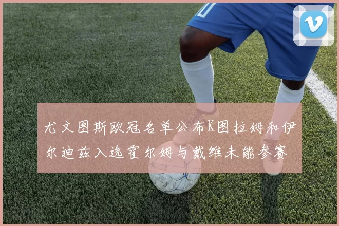 尤文图斯欧冠名单公布K图拉姆和伊尔迪兹入选霍尔姆与戴维未能参赛