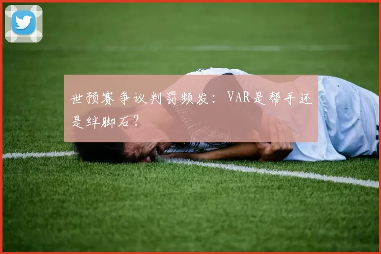 世预赛争议判罚频发:VAR是帮手还是绊脚石?