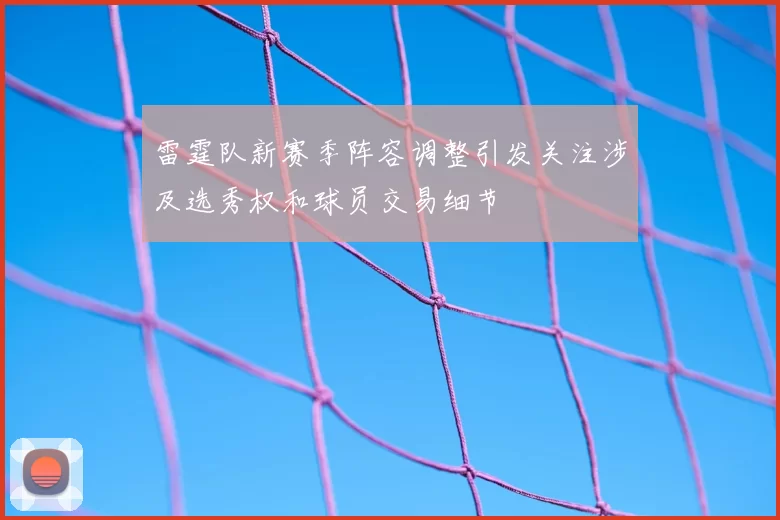 雷霆队新赛季阵容调整引发关注涉及选秀权和球员交易细节