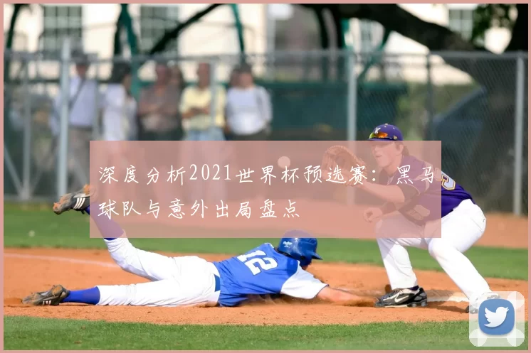 深度分析2021世界杯预选赛：黑马球队与意外出局盘点