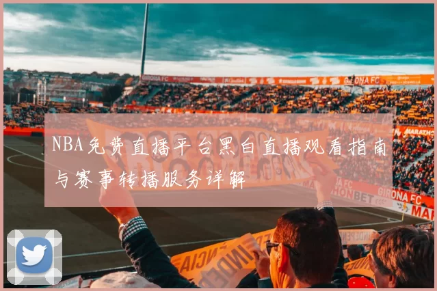 NBA免费直播平台黑白直播观看指南与赛事转播服务详解