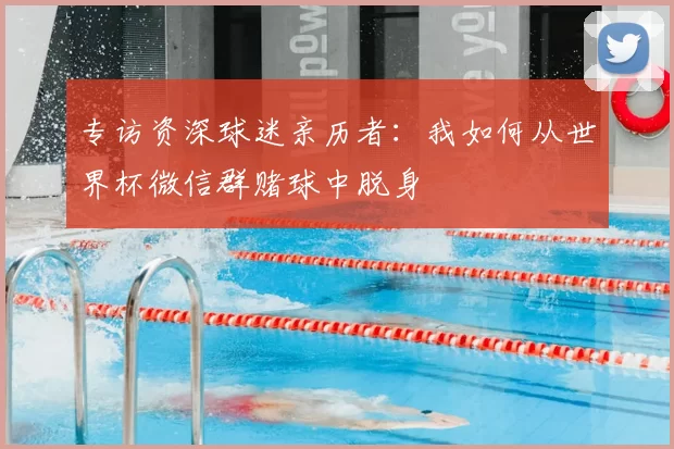 专访资深球迷亲历者：我如何从世界杯微信群赌球中脱身