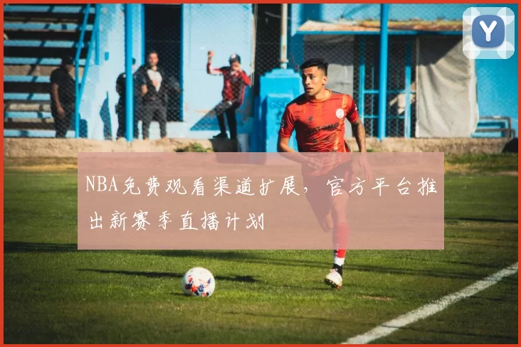 NBA免费观看渠道扩展，官方平台推出新赛季直播计划