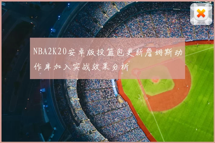 NBA2K20安卓版投篮包更新詹姆斯动作库加入实战效果分析
