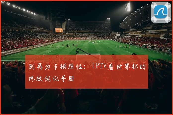 别再为卡顿烦恼:IPTV看世界杯的终极优化手册