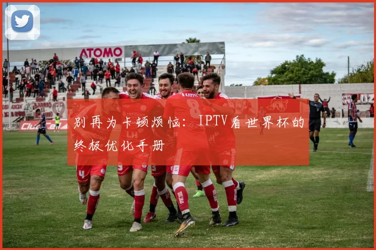 别再为卡顿烦恼:IPTV看世界杯的终极优化手册