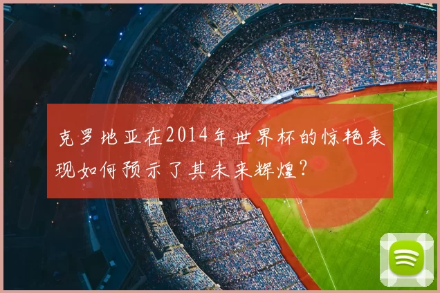 克罗地亚在2014年世界杯的惊艳表现如何预示了其未来辉煌？