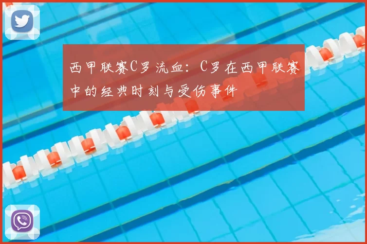 西甲联赛C罗流血：C罗在西甲联赛中的经典时刻与受伤事件