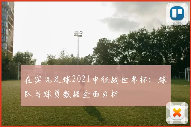 在实况足球2021中征战世界杯：球队与球员数据全面分析