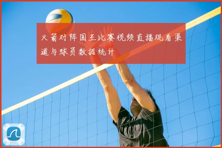 火箭对阵国王比赛视频直播观看渠道与球员数据统计