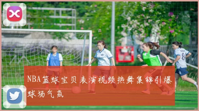 NBA篮球宝贝表演视频热舞集锦引爆球场气氛
