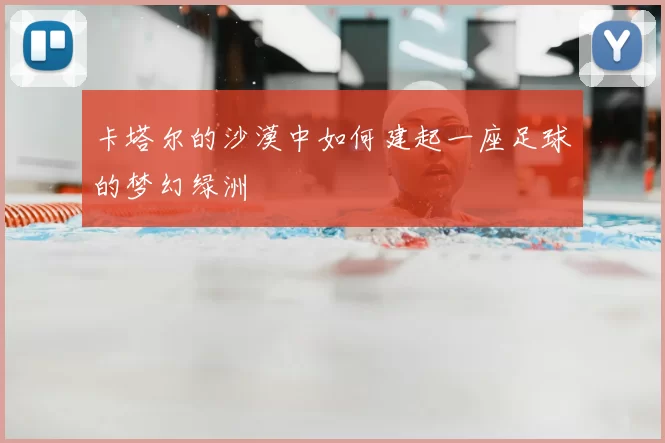 卡塔尔的沙漠中如何建起一座足球的梦幻绿洲