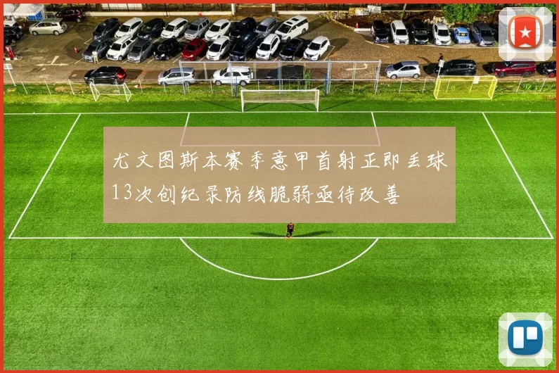 尤文图斯本赛季意甲首射正即丢球13次创纪录防线脆弱亟待改善