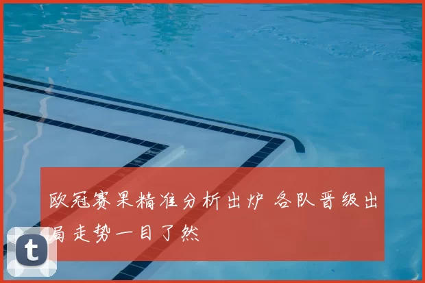 欧冠赛果精准分析出炉 各队晋级出局走势一目了然