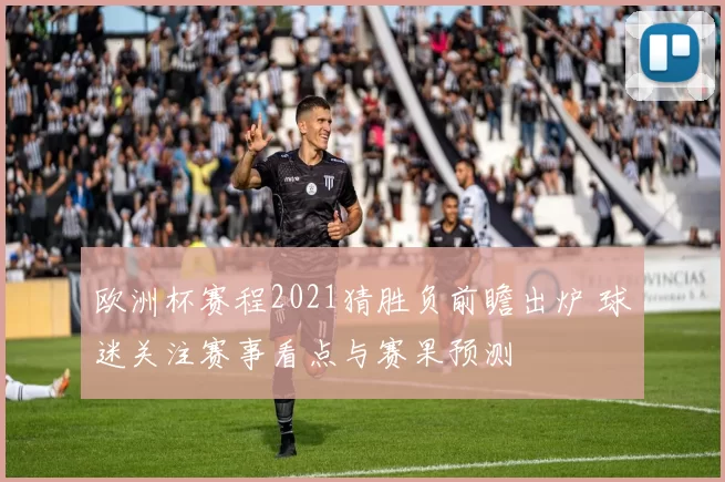 欧洲杯赛程2021猜胜负前瞻出炉 球迷关注赛事看点与赛果预测