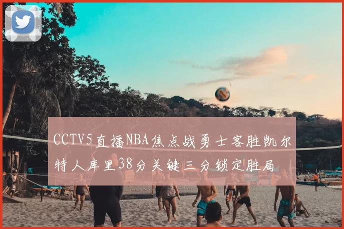 CCTV5直播NBA焦点战勇士客胜凯尔特人库里38分关键三分锁定胜局