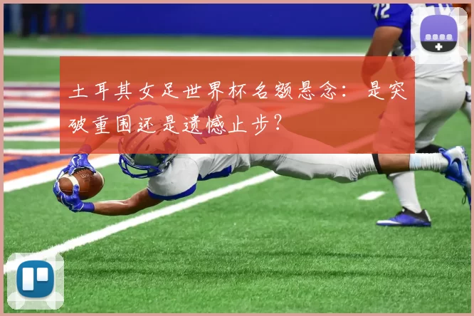 土耳其女足世界杯名额悬念：是突破重围还是遗憾止步？
