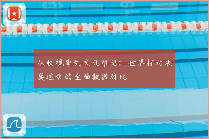 从收视率到文化印记：世界杯对决奥运会的全面数据对比