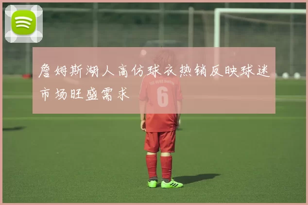 詹姆斯湖人高仿球衣热销反映球迷市场旺盛需求