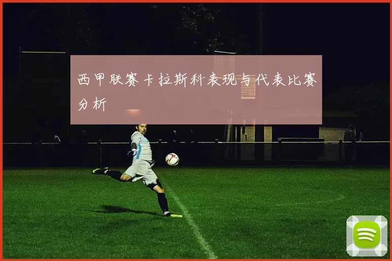 西甲联赛卡拉斯科表现与代表比赛分析
