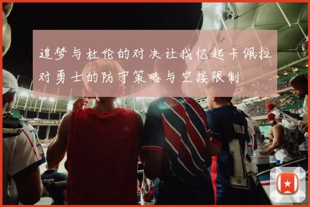 追梦与杜伦的对决让我忆起卡佩拉对勇士的防守策略与空接限制