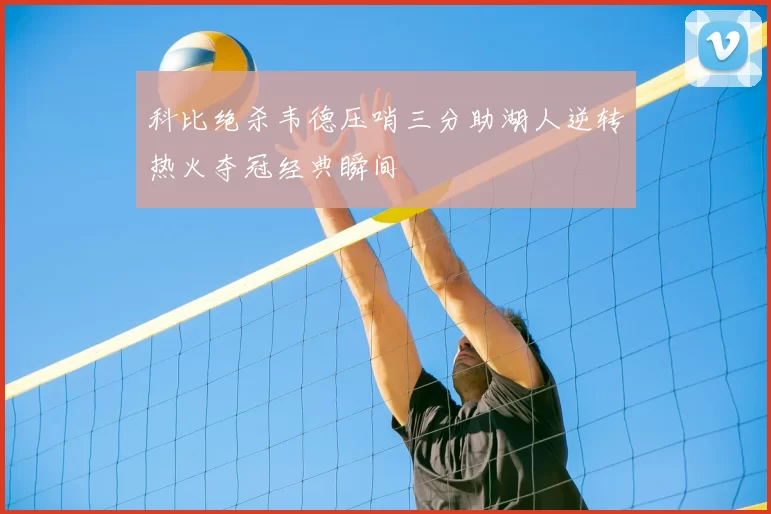科比绝杀韦德压哨三分助湖人逆转热火夺冠经典瞬间
