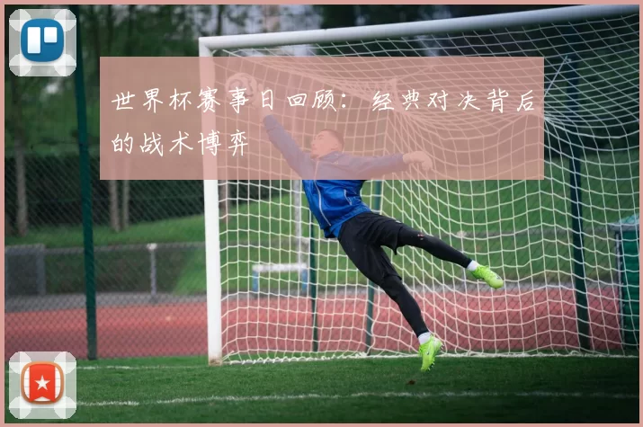 世界杯赛事日回顾：经典对决背后的战术博弈