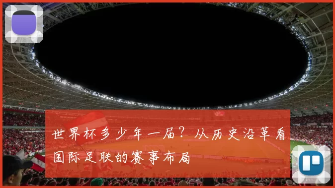 世界杯多少年一届？从历史沿革看国际足联的赛事布局