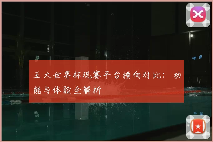 五大世界杯观赛平台横向对比:功能与体验全解析