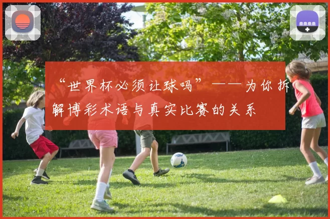 “世界杯必须让球吗”——为你拆解博彩术语与真实比赛的关系