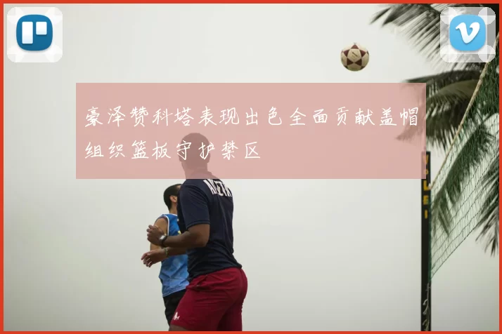 豪泽赞科塔表现出色全面贡献盖帽组织篮板守护禁区