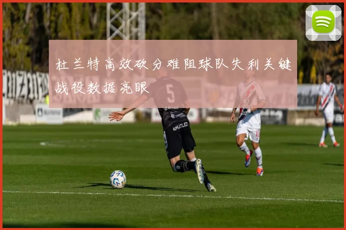 杜兰特高效砍分难阻球队失利关键战役数据亮眼