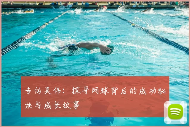专访吴伟:探寻网球背后的成功秘诀与成长故事