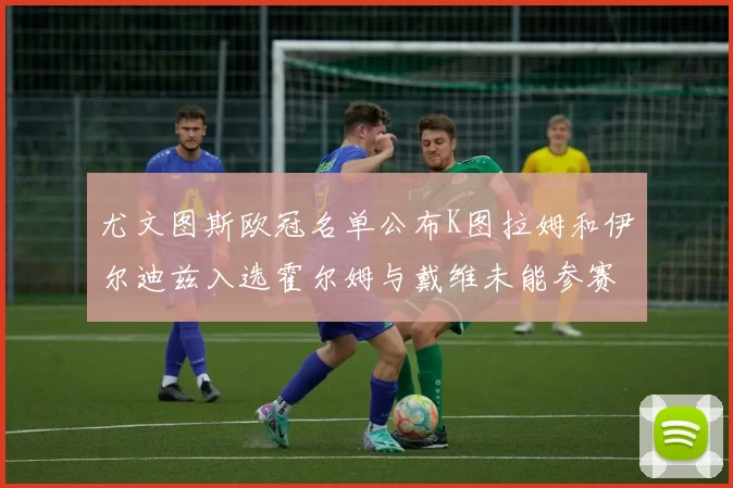 尤文图斯欧冠名单公布K图拉姆和伊尔迪兹入选霍尔姆与戴维未能参赛