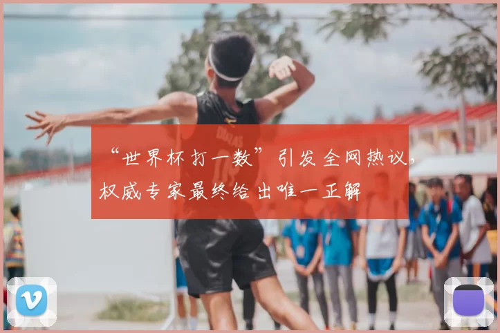 “世界杯打一数”引发全网热议,权威专家最终给出唯一正解