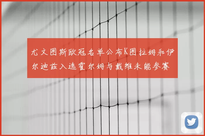 尤文图斯欧冠名单公布K图拉姆和伊尔迪兹入选霍尔姆与戴维未能参赛